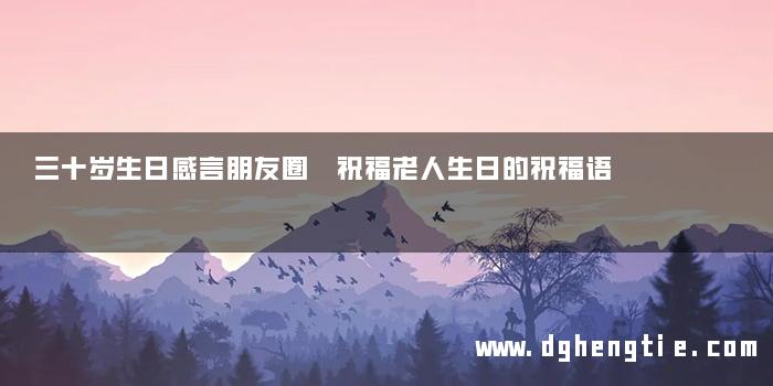 三十岁生日感言朋友圈 祝福老人生日的祝福语